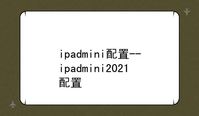 ipadmini配置--ipadmini2021配置