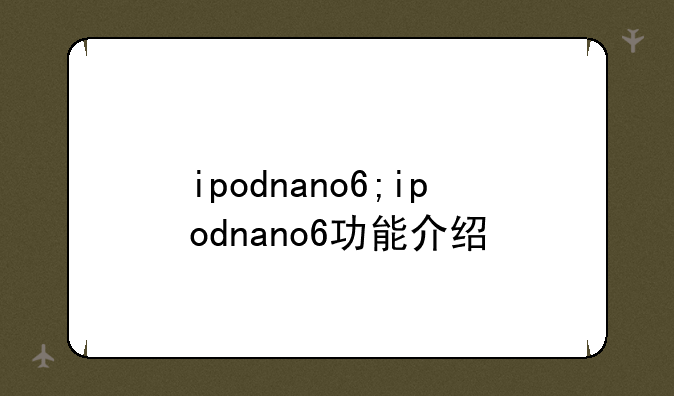 ipodnano6;ipodnano6功能介绍