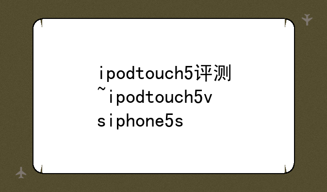 ipodtouch5评测~ipodtouch5vsiphone5s