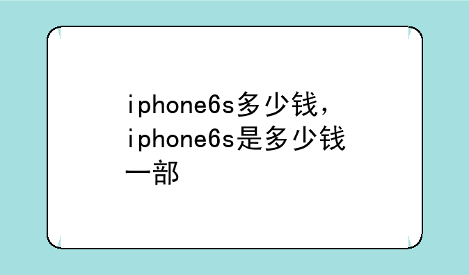 iphone6s多少钱，iphone6s是多少钱一部