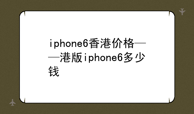 iphone6香港价格——港版iphone6多少钱