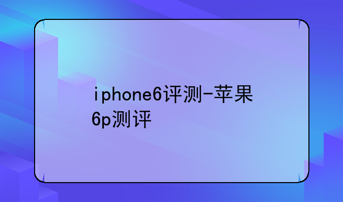 iphone6评测-苹果6p测评