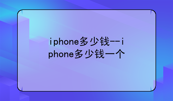 iphone多少钱--iphone多少钱一个