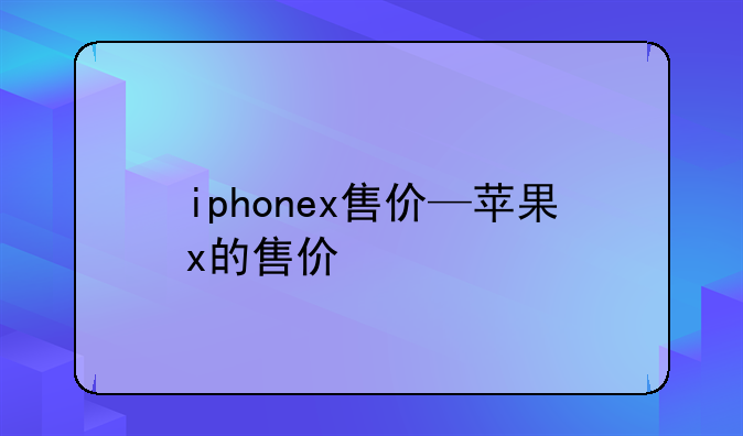 iphonex售价—苹果x的售价
