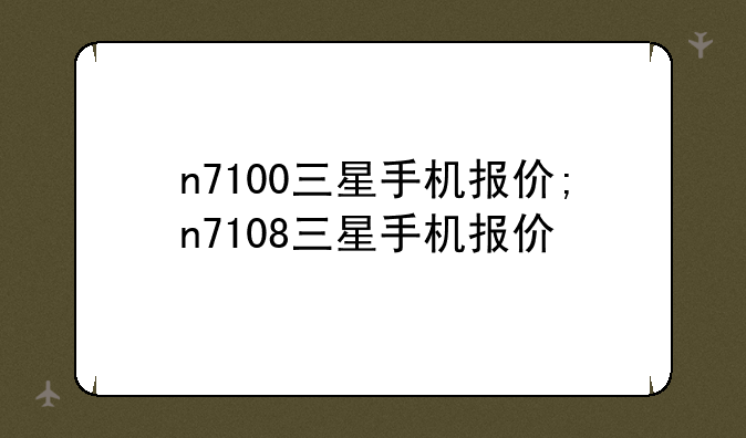 n7100三星手机报价;n7108三星手机报价