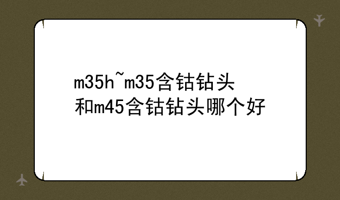 m35h~m35含钴钻头和m45含钴钻头哪个好