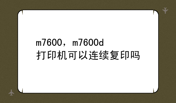 m7600，m7600d打印机可以连续复印吗