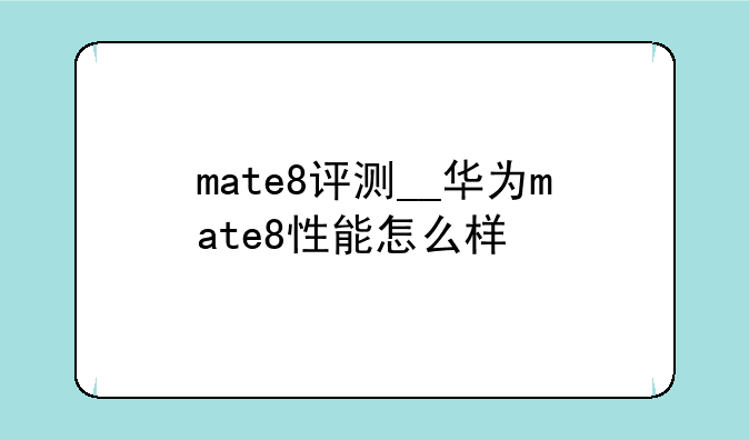 mate8评测__华为mate8性能怎么样