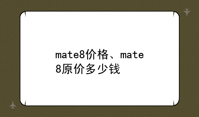 mate8价格、mate8原价多少钱