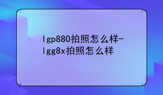 lgp880拍照怎么样-lgg8x拍照怎么样