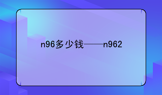 n96多少钱——n962