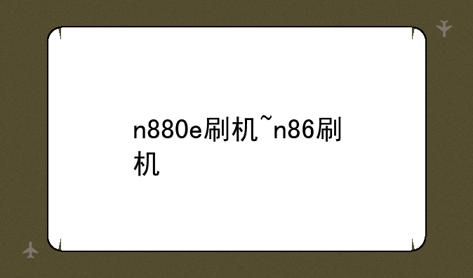 n880e刷机~n86刷机