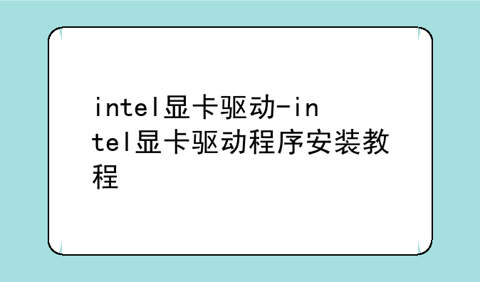 intel显卡驱动-intel显卡驱动程序安装教程