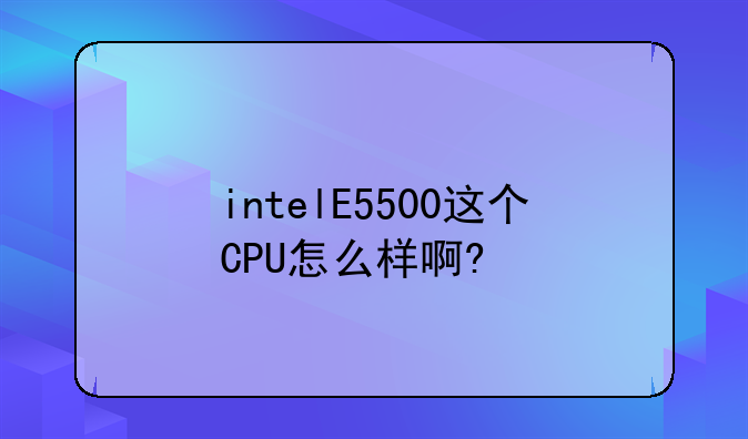 intelE5500这个CPU怎么样啊?