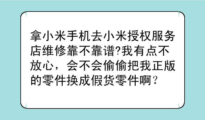 拿小米手机去小米授权服务店维修靠不靠谱?我有点不放心，会不会偷偷把我正版的零件换成假货零件啊？